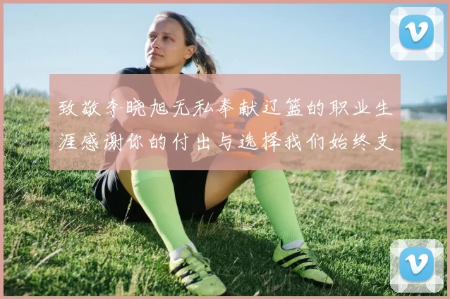 致敬李晓旭无私奉献辽篮的职业生涯感谢你的付出与选择我们始终支持你