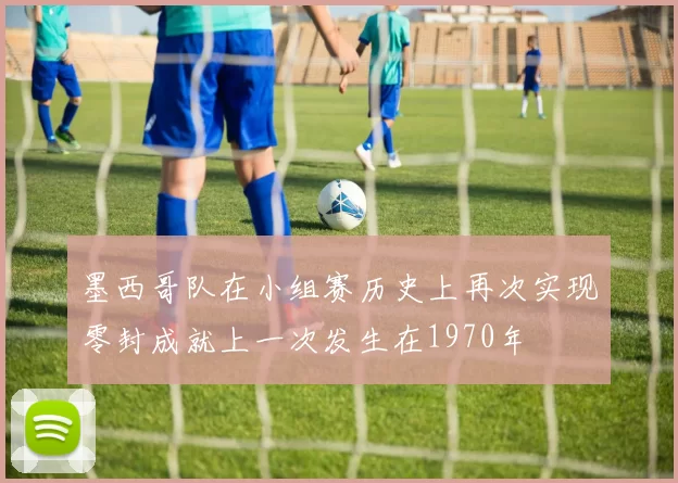 墨西哥队在小组赛历史上再次实现零封成就上一次发生在1970年