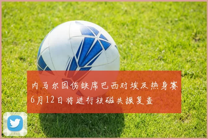 内马尔因伤缺席巴西对埃及热身赛6月12日将进行核磁共振复查