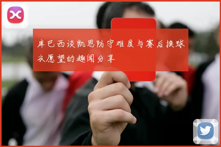 库巴西谈凯恩防守难度与赛后换球衣愿望的趣闻分享