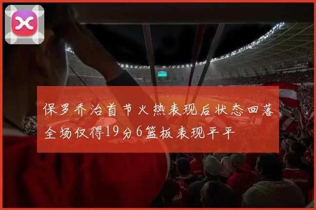 保罗乔治首节火热表现后状态回落全场仅得19分6篮板表现平平