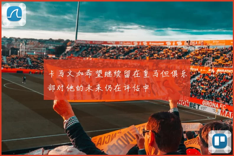 卡马文加希望继续留在皇马但俱乐部对他的未来仍在评估中