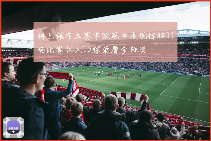 姆巴佩在本赛季欧冠中表现惊艳11场比赛打入15球荣膺金靴奖