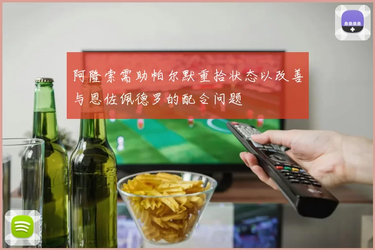 阿隆索需助帕尔默重拾状态以改善与恩佐佩德罗的配合问题