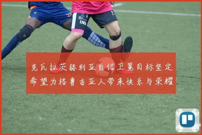 克瓦拉茨赫利亚自信卫冕目标坚定希望为格鲁吉亚人带来快乐与荣耀
