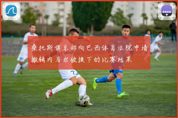 桑托斯俱乐部向巴西体育法院申请撤销内马尔被换下的比赛结果