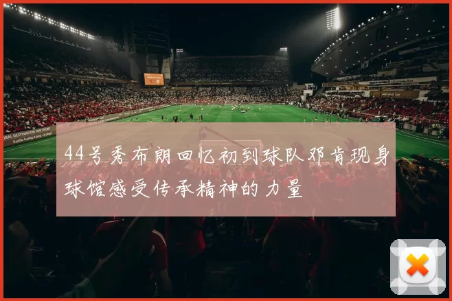 44号秀布朗回忆初到球队邓肯现身球馆感受传承精神的力量