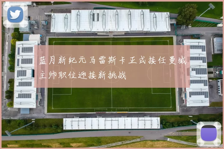 蓝月新纪元马雷斯卡正式接任曼城主帅职位迎接新挑战