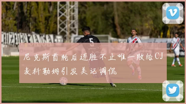 尼克斯首轮后连胜不止唯一败给CJ麦科勒姆引发美记调侃
