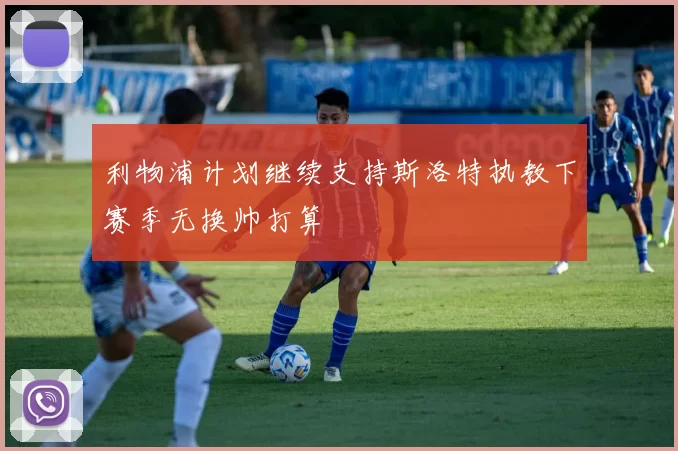 利物浦计划继续支持斯洛特执教下赛季无换帅打算