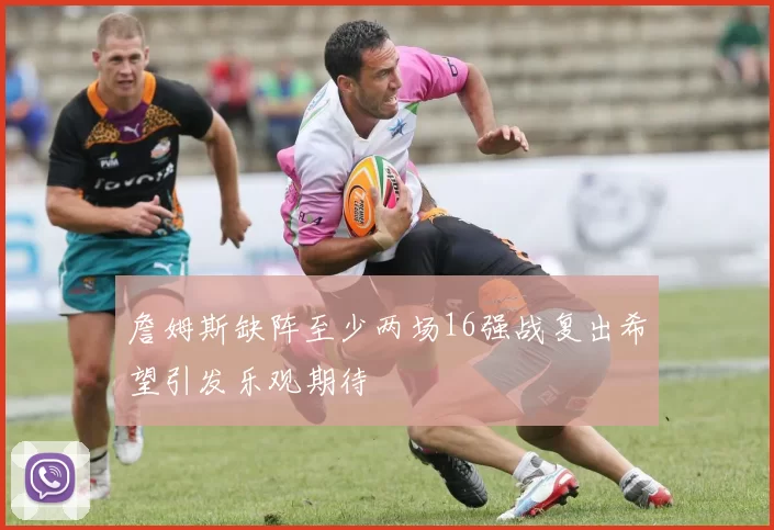 詹姆斯缺阵至少两场16强战复出希望引发乐观期待