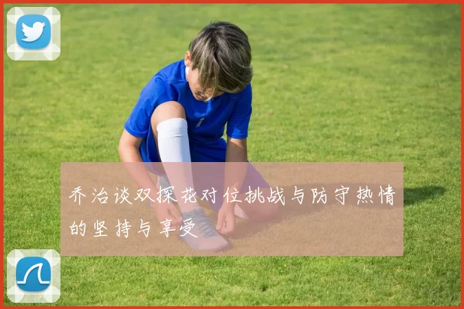 乔治谈双探花对位挑战与防守热情的坚持与享受
