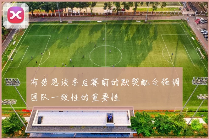 布劳恩谈季后赛前的默契配合强调团队一致性的重要性