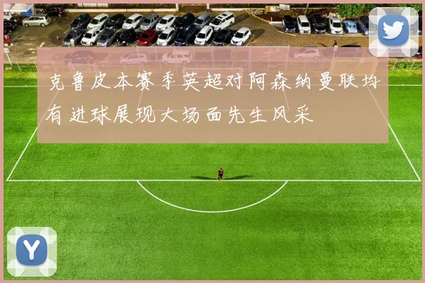 克鲁皮本赛季英超对阿森纳曼联均有进球展现大场面先生风采