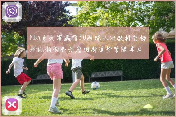 NBA系列赛赢得50胜球队次数排行榜科比领衔乔丹詹姆斯追梦紧随其后