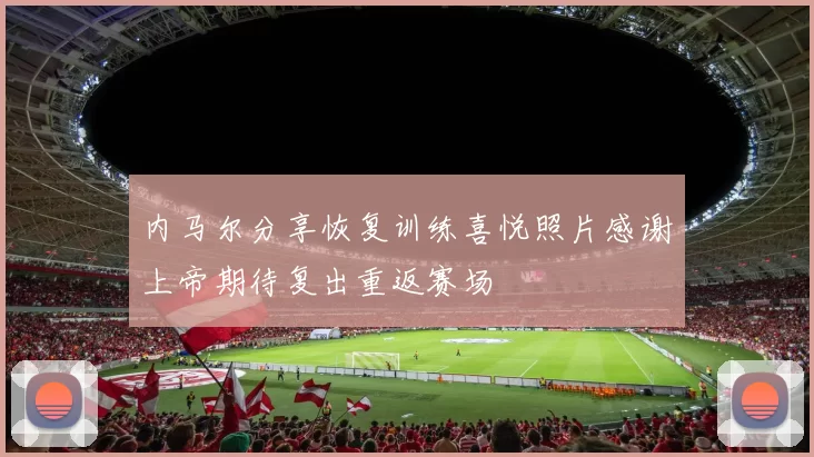 内马尔分享恢复训练喜悦照片感谢上帝期待复出重返赛场