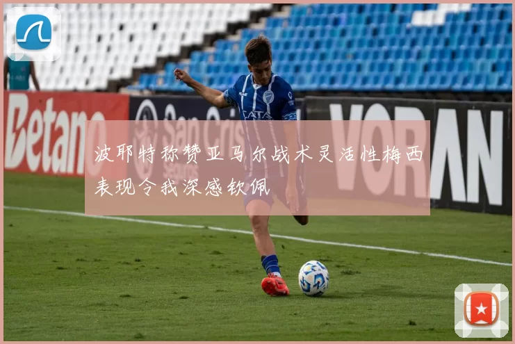 波耶特称赞亚马尔战术灵活性梅西表现令我深感钦佩